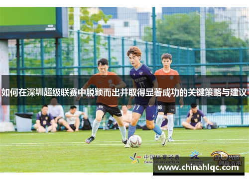 如何在深圳超级联赛中脱颖而出并取得显著成功的关键策略与建议