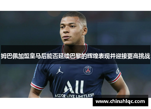 姆巴佩加盟皇马后能否延续巴黎的辉煌表现并迎接更高挑战