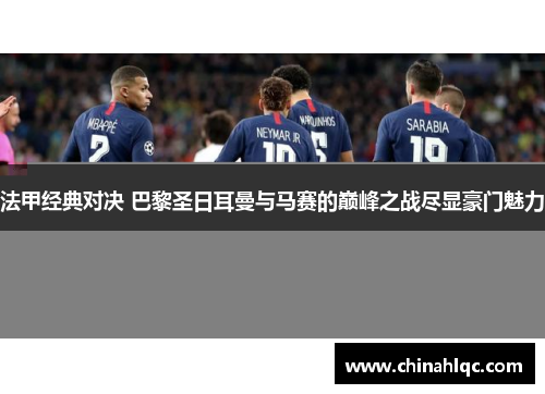 法甲经典对决 巴黎圣日耳曼与马赛的巅峰之战尽显豪门魅力