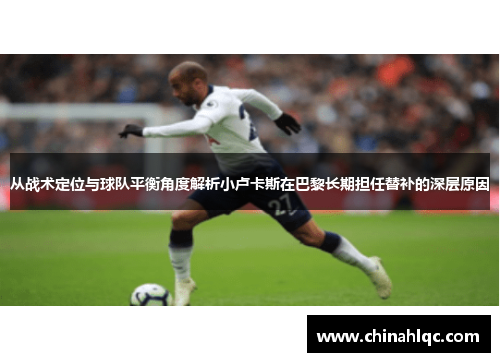 从战术定位与球队平衡角度解析小卢卡斯在巴黎长期担任替补的深层原因