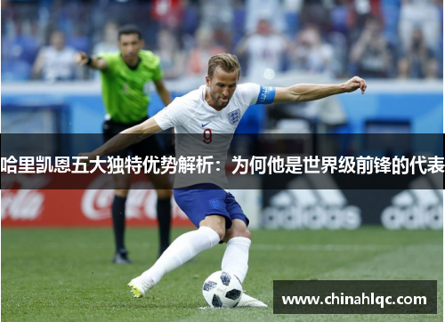 哈里凯恩五大独特优势解析：为何他是世界级前锋的代表