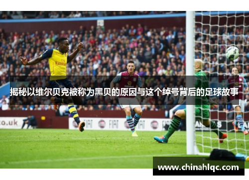 揭秘以维尔贝克被称为黑贝的原因与这个绰号背后的足球故事