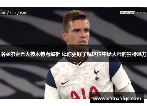 洛塞尔索五大技术特点解析 让你更好了解这位中场大师的独特魅力