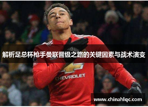 解析足总杯枪手曼联晋级之路的关键因素与战术演变 解析足总杯枪手曼联晋级之路的关键因素与战术演变