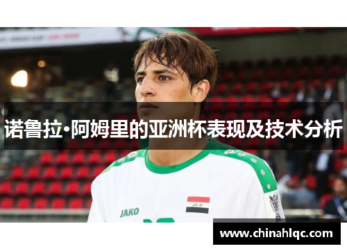 诺鲁拉·阿姆里的亚洲杯表现及技术分析