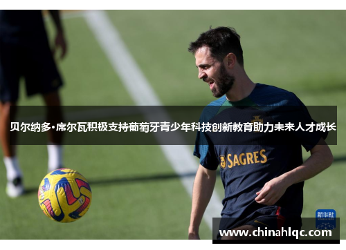 贝尔纳多·席尔瓦积极支持葡萄牙青少年科技创新教育助力未来人才成长