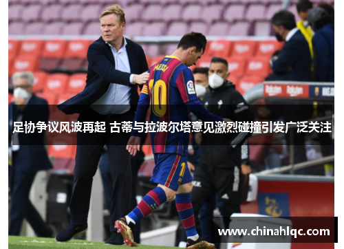 足协争议风波再起 古蒂与拉波尔塔意见激烈碰撞引发广泛关注