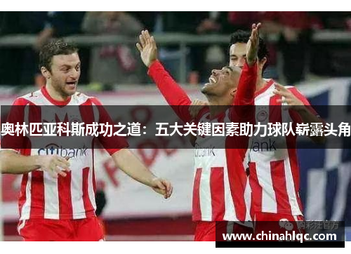 奥林匹亚科斯成功之道：五大关键因素助力球队崭露头角
