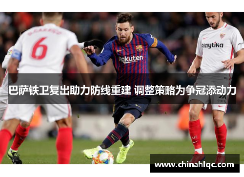 巴萨铁卫复出助力防线重建 调整策略为争冠添动力 巴萨铁卫复出助力防线重建 调整策略为争冠添动力