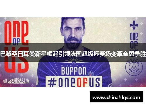 巴黎圣日耳曼新星崛起引领法国超级杯赛场变革奋勇争胜 巴黎圣日耳曼新星崛起引领法国超级杯赛场变革奋勇争胜