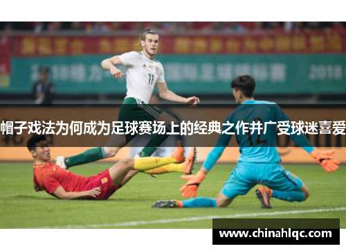 帽子戏法为何成为足球赛场上的经典之作并广受球迷喜爱 帽子戏法为何成为足球赛场上的经典之作并广受球迷喜爱