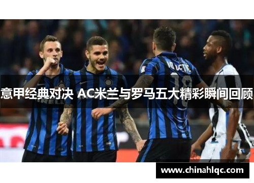 意甲经典对决 AC米兰与罗马五大精彩瞬间回顾