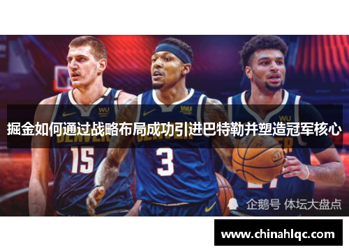 掘金如何通过战略布局成功引进巴特勒并塑造冠军核心