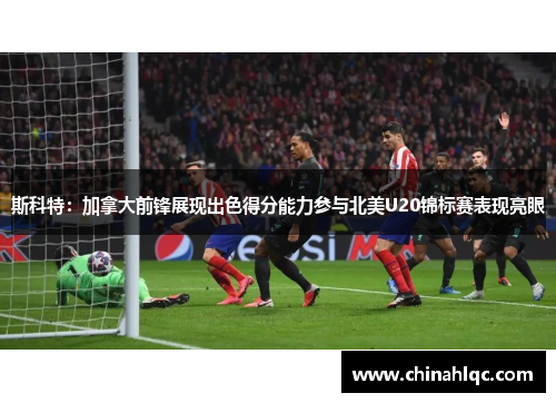 斯科特：加拿大前锋展现出色得分能力参与北美U20锦标赛表现亮眼